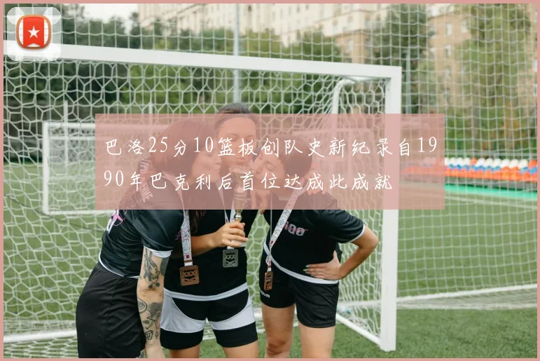 巴洛25分10篮板创队史新纪录自1990年巴克利后首位达成此成就