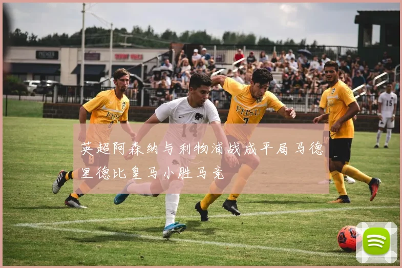 英超阿森纳与利物浦战成平局马德里德比皇马小胜马竞