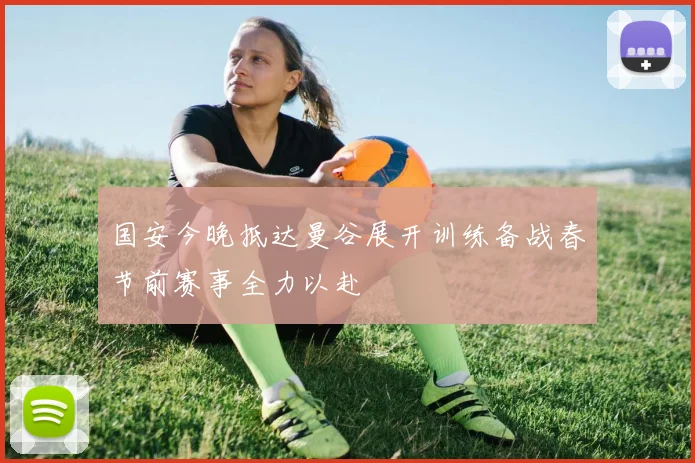 国安今晚抵达曼谷展开训练备战春节前赛事全力以赴