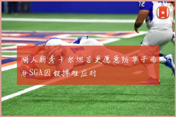 湖人新秀卡尔坦言更愿意防华子而非SGA因假摔难应对