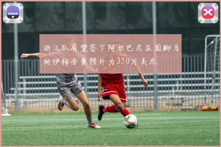 浙江队有望签下阿尔巴尼亚国脚马纳伊转会费预计为350万美元