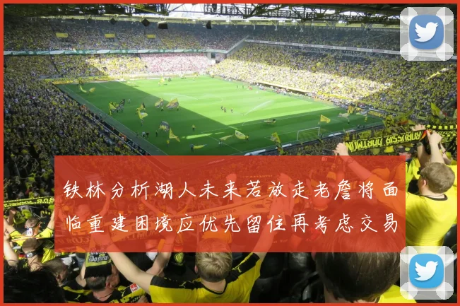 铁林分析湖人未来若放走老詹将面临重建困境应优先留住再考虑交易