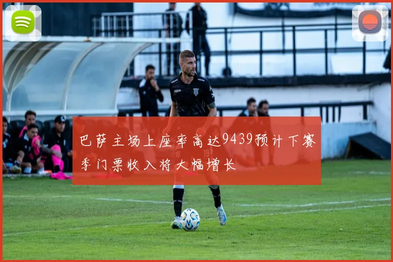 巴萨主场上座率高达9439预计下赛季门票收入将大幅增长