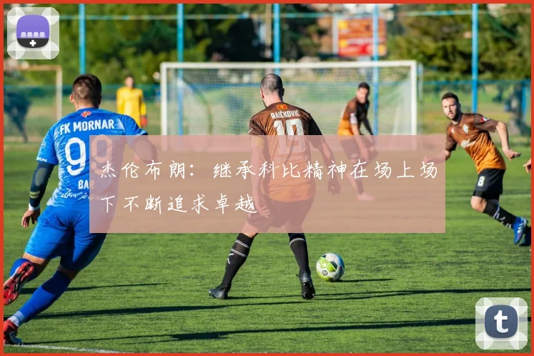 杰伦布朗：继承科比精神在场上场下不断追求卓越