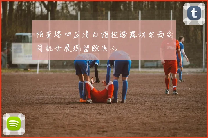 帕奎塔回应清白指控透露切尔西合同机会展现留欧决心