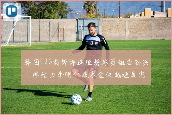 韩国U23前锋评选理想球员组合孙兴慜终结力李刚仁技术金玟哉速度完美融合