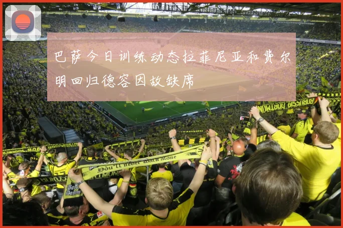 巴萨今日训练动态拉菲尼亚和费尔明回归德容因故缺席