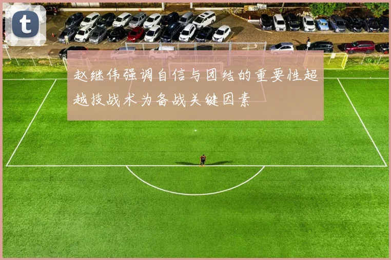 赵继伟强调自信与团结的重要性超越技战术为备战关键因素