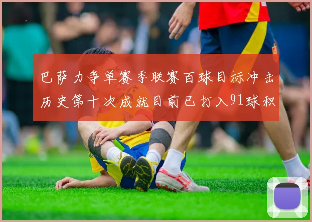 巴萨力争单赛季联赛百球目标冲击历史第十次成就目前已打入91球积91分