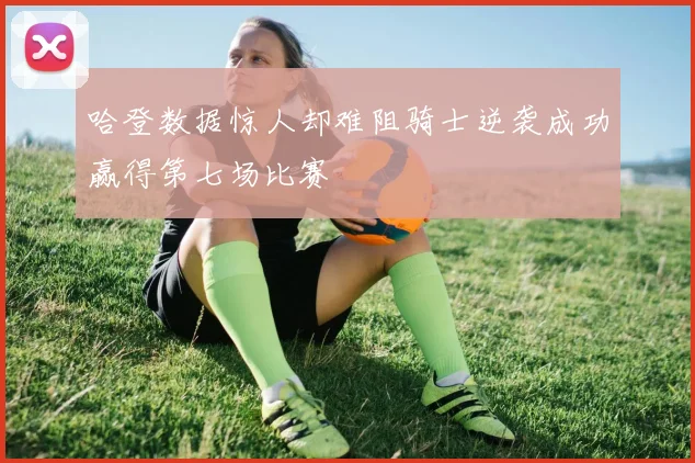 哈登数据惊人却难阻骑士逆袭成功赢得第七场比赛