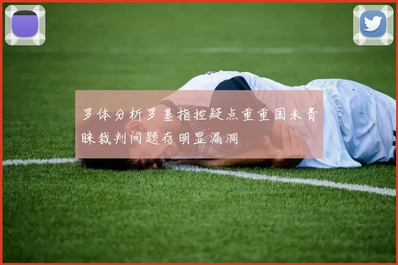罗体分析罗基指控疑点重重国米青睐裁判问题存明显漏洞
