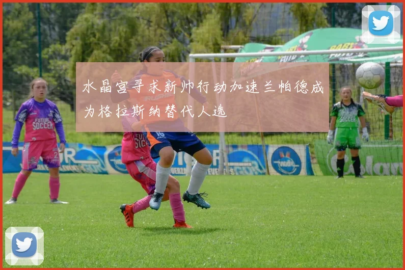水晶宫寻求新帅行动加速兰帕德成为格拉斯纳替代人选