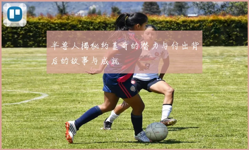 半兽人揭秘约基奇的潜力与付出背后的故事与成就