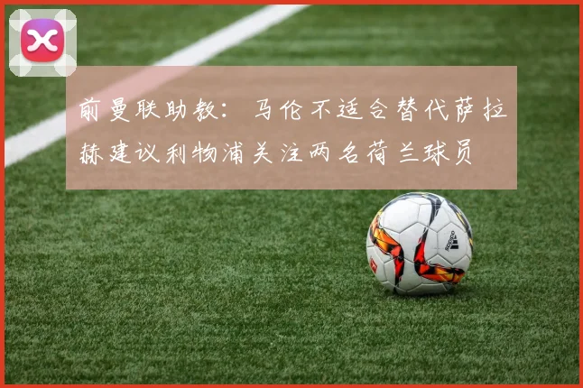 前曼联助教：马伦不适合替代萨拉赫建议利物浦关注两名荷兰球员