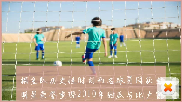 掘金队历史性时刻两名球员同获全明星荣誉重现2010年甜瓜与比卢普斯辉煌