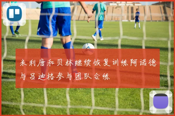 米利唐和贝林继续恢复训练阿诺德与吕迪格参与团队合练