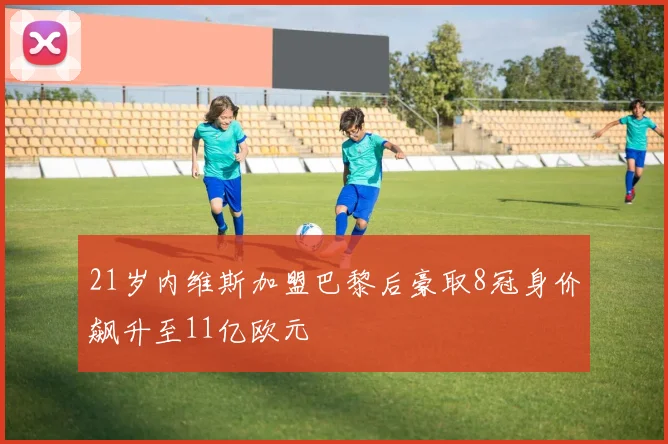 21岁内维斯加盟巴黎后豪取8冠身价飙升至11亿欧元