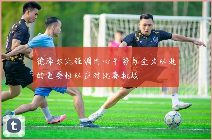 德泽尔比强调内心平静与全力以赴的重要性以应对比赛挑战