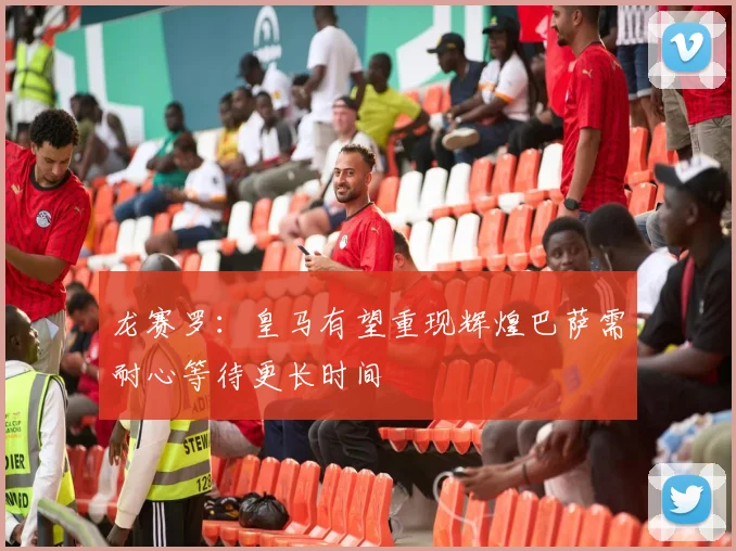 龙赛罗：皇马有望重现辉煌巴萨需耐心等待更长时间