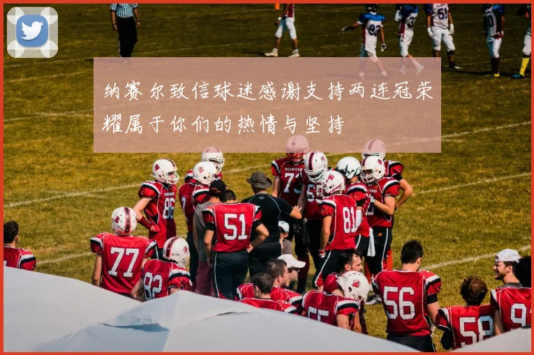 纳赛尔致信球迷感谢支持两连冠荣耀属于你们的热情与坚持