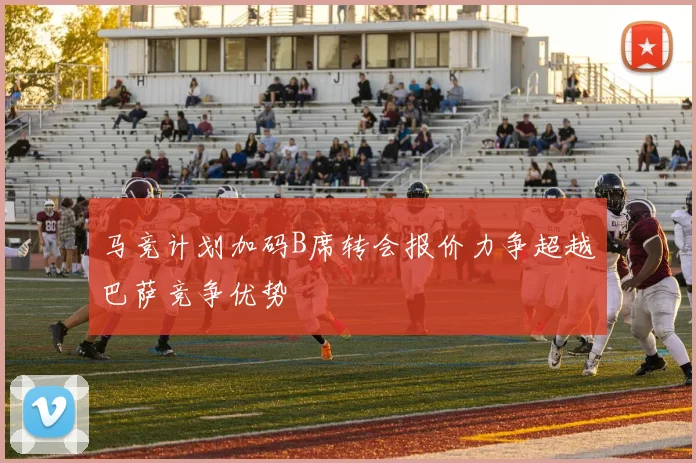马竞计划加码B席转会报价力争超越巴萨竞争优势
