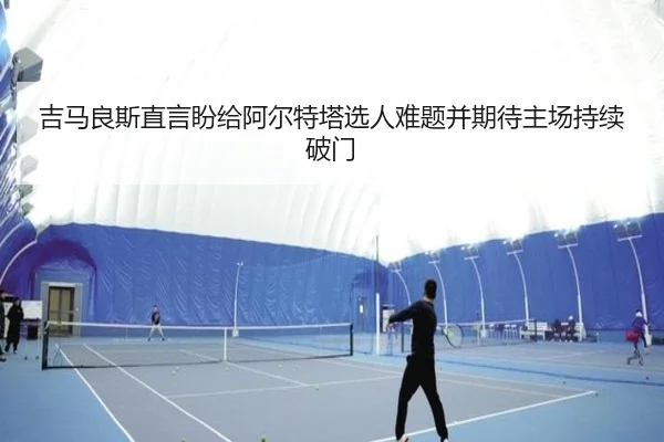 吉马良斯直言盼给阿尔特塔选人难题并期待主场持续破门（NG28）